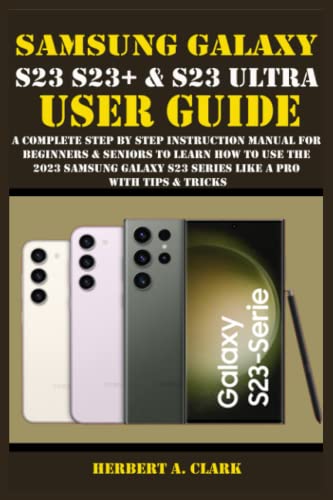 SAMSUNG GALAXY S23, S23+ & S23 ULTRA USER GUIDE: A Complete Step By Step Instruction Manual For Beginners & Seniors To Learn How To Use The 2023 Samsung Galaxy S23 Series Like A Pro With Tips & Tricks